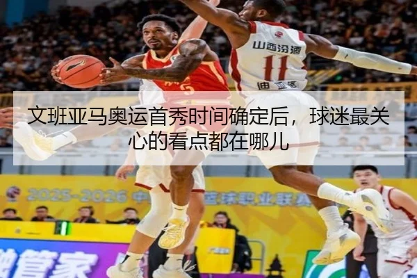 文班亚马奥运首秀时间确定后，球迷最关心的看点都在哪儿